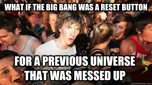 what if the big bang was a reset button for a previous unive - Sudden Clarity Clarence