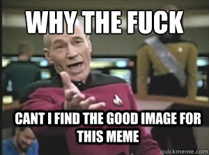 why the fuck cant i find the good image for this meme - Annoyed Picard