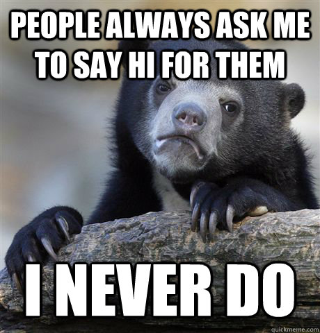 people always ask me to say hi for them i never do - Confession Bear
