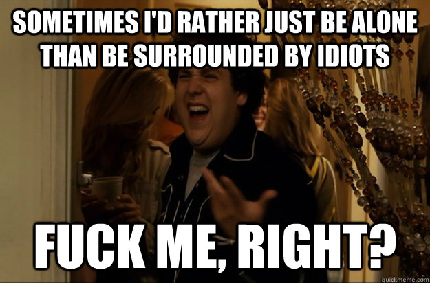 sometimes id rather just be alone than be surrounded by idi - Fuck Me, Right