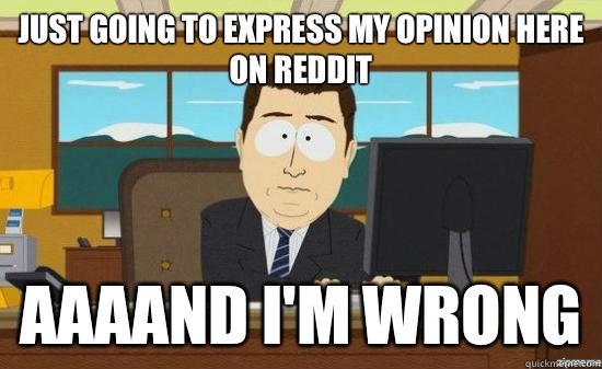 Just going to express my opinion here on reddit AAAAND Im wr - aaaand its gone