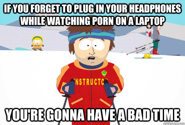 if you forget to plug in your headphones while watching porn - Super Cool Ski Instructor