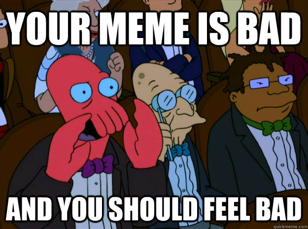 your meme is bad and you should feel bad - And you should feel bad