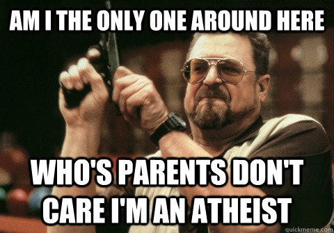 am i the only one around here whos parents dont care im a - Am I the only one