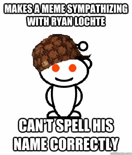 makes a meme sympathizing with ryan lochte cant spell his n - Scumbag Redditor