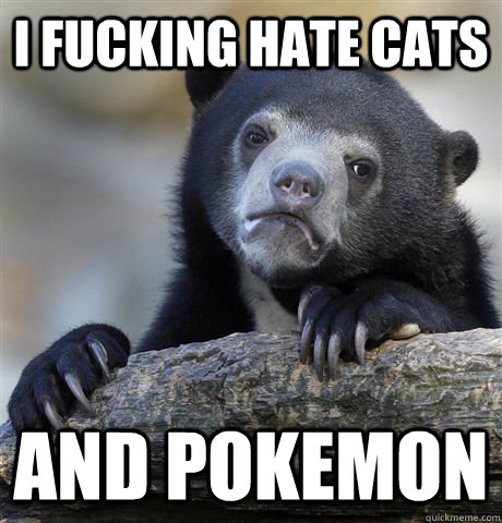 i fucking hate cats and pokemon - Confession Bear