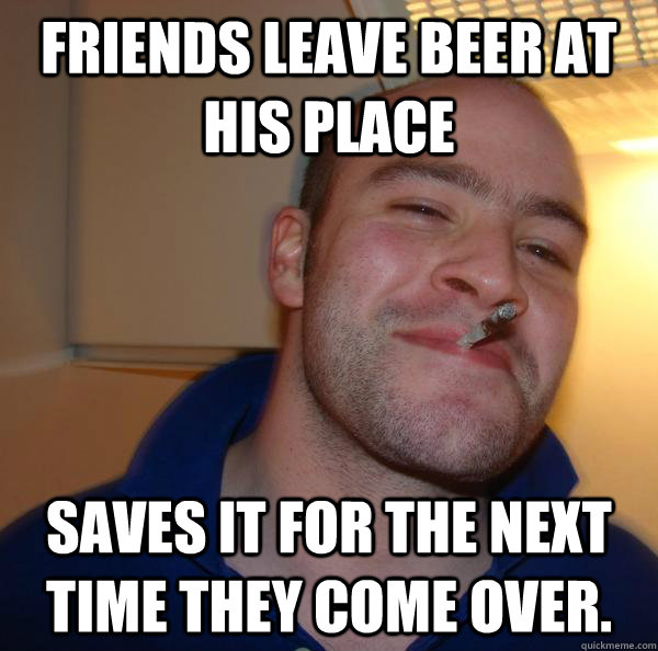 friends leave beer at his place saves it for the next time t - Good Guy Greg
