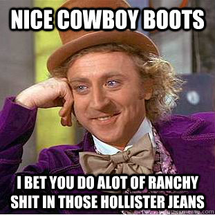 nice cowboy boots i bet you do alot of ranchy shit in those - Condescending Wonka