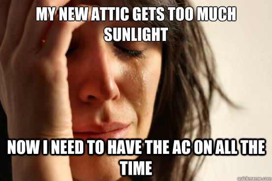 my new attic gets too much sunlight now i need to have the a - First World Problems