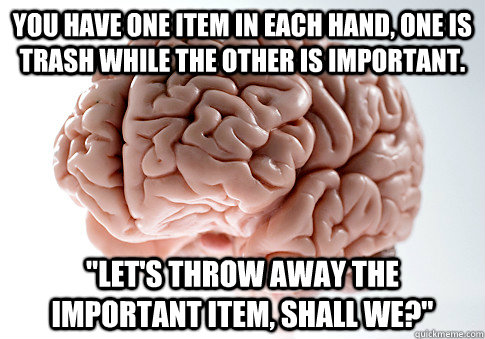you have one item in each hand one is trash while the other - Scumbag Brain