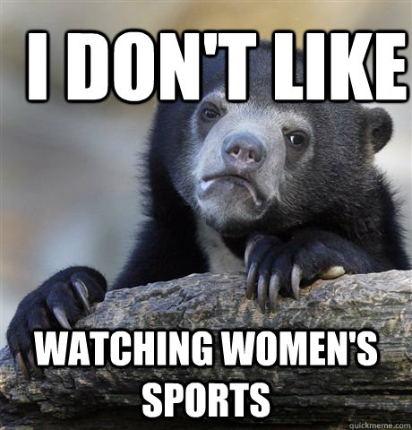 i dont like watching womens sports - Confession Bear