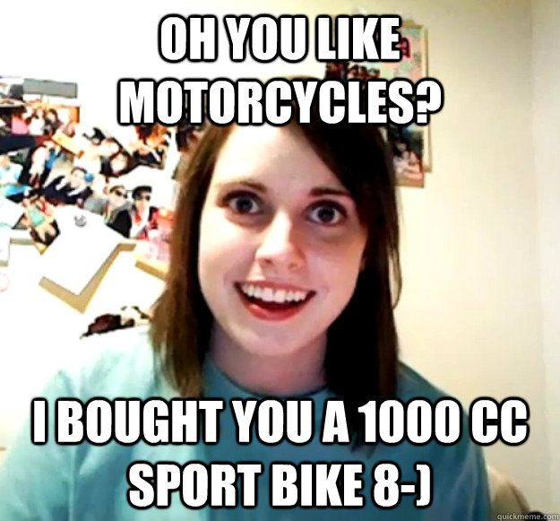 oh you like motorcycles i bought you a 1000 cc sport bike 8 - Overly Attached Girlfriend
