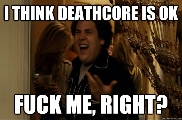 i think deathcore is ok fuck me right - Fuck Me, Right