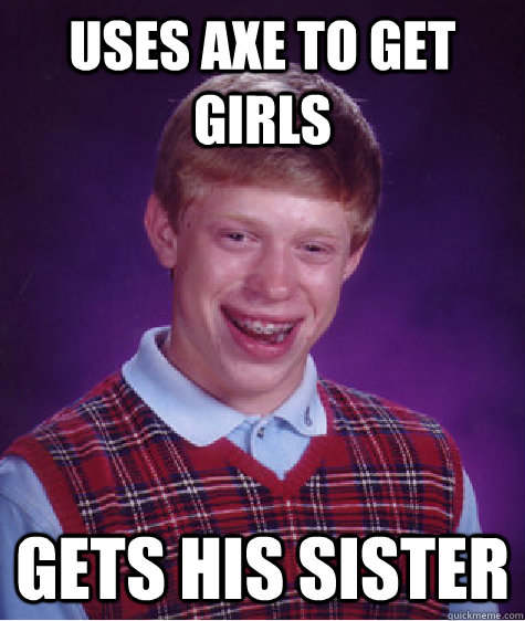 uses axe to get girls gets his sister - Bad Luck Brian