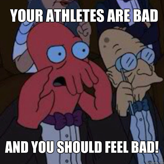 your athletes are bad and you should feel bad - Bad joke Zoidberg
