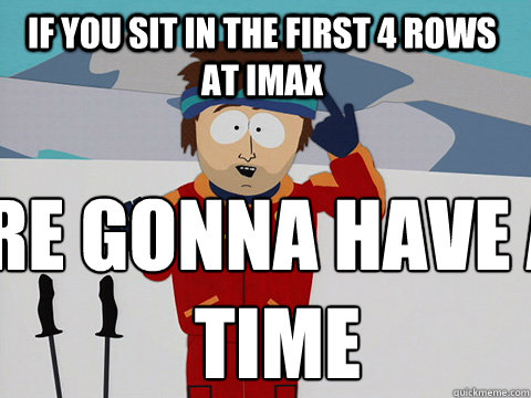 If you sit in the first 4 rows at IMAX r AdviceAnimals