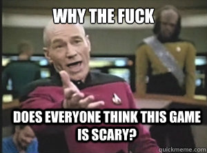 why the fuck does everyone think this game is scary - Annoyed Picard