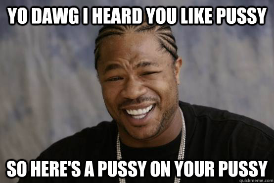 yo dawg i heard you like pussy so heres a pussy on your pus - YO DAWG