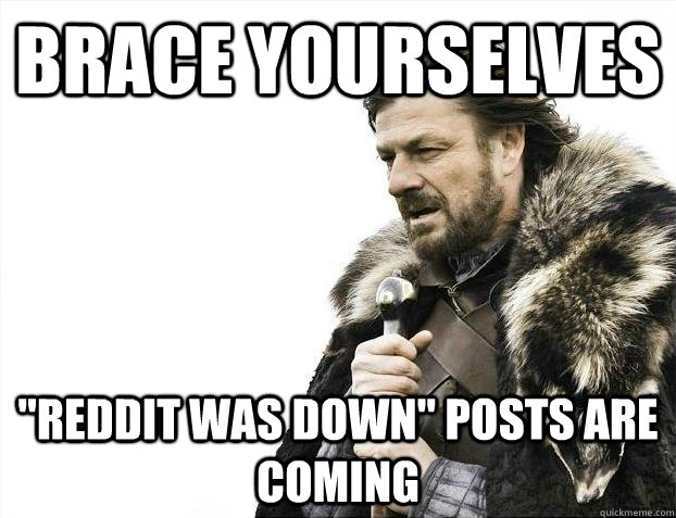 brace yourselves reddit was down posts are coming - Brace yourselves