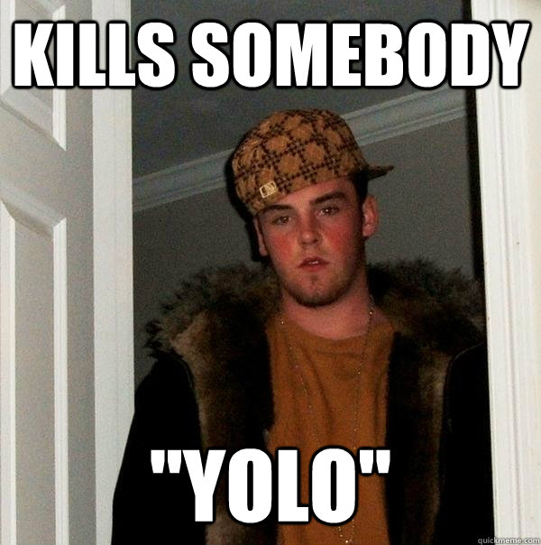 kills somebody yolo - Scumbag Steve