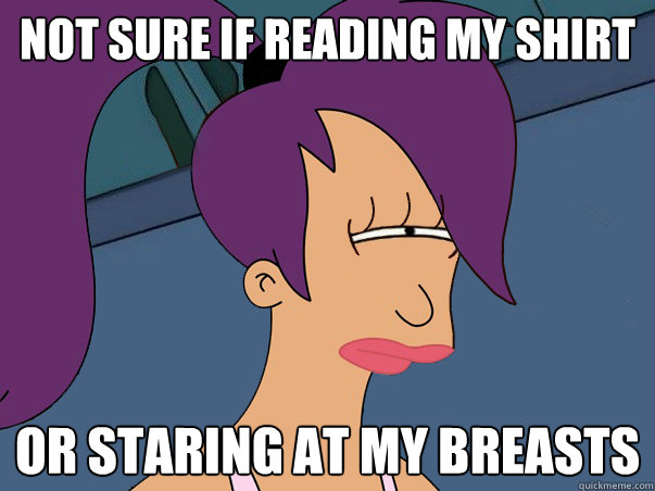not sure if reading my shirt or staring at my breasts - Leela Futurama