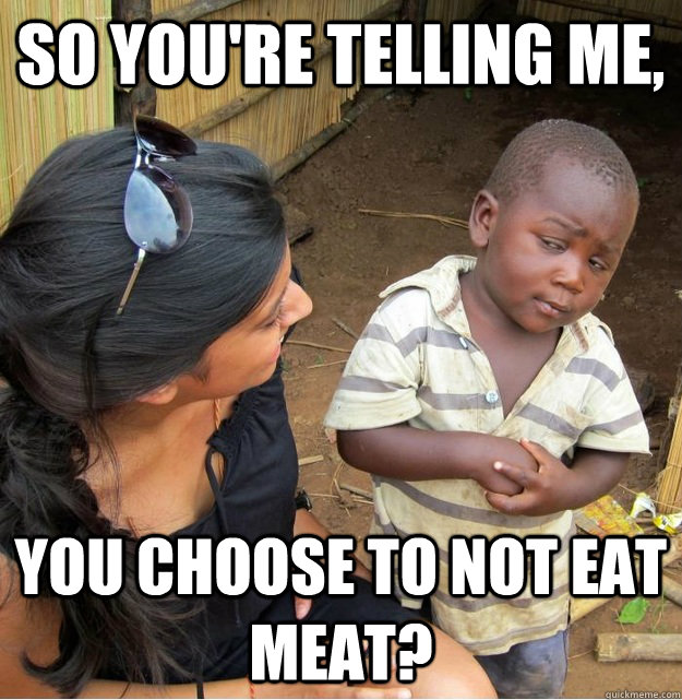 so youre telling me you choose to not eat meat - Skeptical Third World Kid