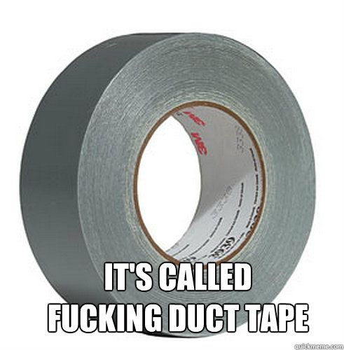 its called fucking duct tape -