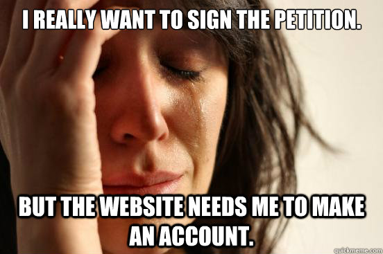 i really want to sign the petition but the website needs me - First World Problems