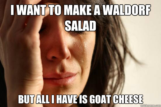 i want to make a waldorf salad but all i have is goat cheese - First World Problems