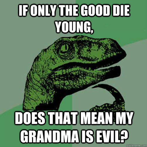if only the good die young does that mean my grandma is evi - Philosoraptor