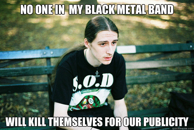 no one in my black metal band will kill themselves for our - First World Metal Problems