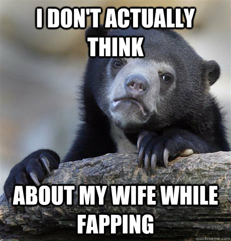 i dont actually think about my wife while fapping - Confession Bear