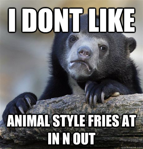 i dont like animal style fries at in n out - Confession Bear