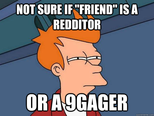 not sure if friend is a redditor or a 9gager - Futurama Fry