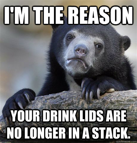 im the reason your drink lids are no longer in a stack - Confession Bear