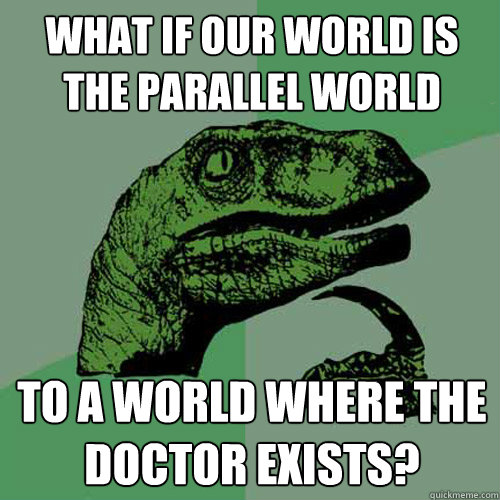 what if our world is the parallel world to a world where the - Philosoraptor