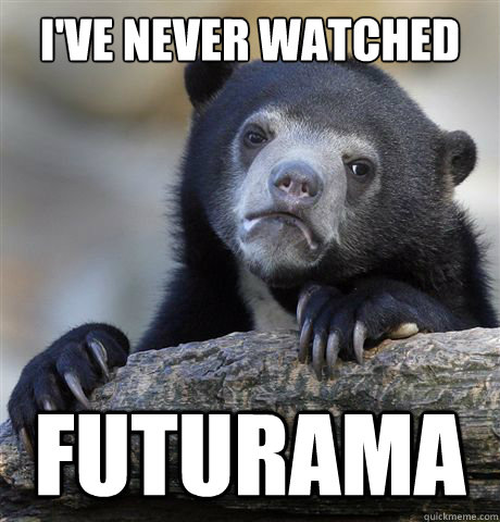ive never watched futurama - Confession Bear