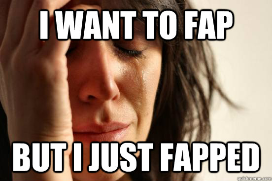 i want to fap but i just fapped - First World Problems