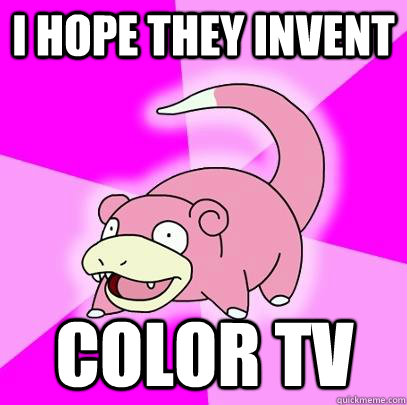 i hope they invent color tv - Slowpoke