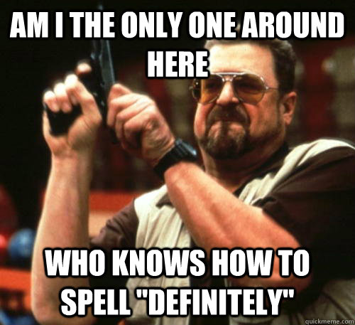 am i the only one around here who knows how to spell defini - Am I The Only One Around Here