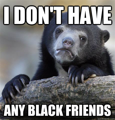 i dont have any black friends - Confession Bear