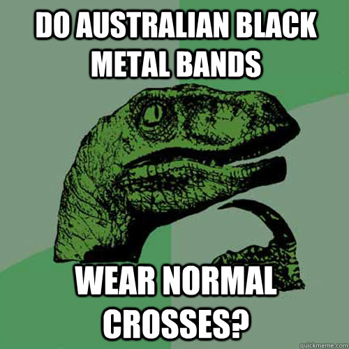 do australian black metal bands wear normal crosses - Philosoraptor