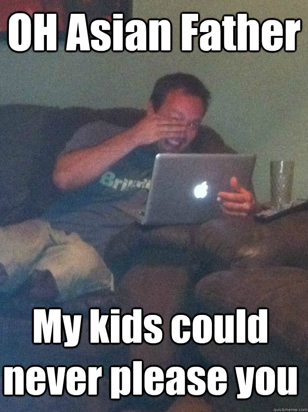 oh asian father my kids could never please you - MEME DAD