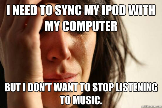 i need to sync my ipod with my computer but i dont want to - First World Problems
