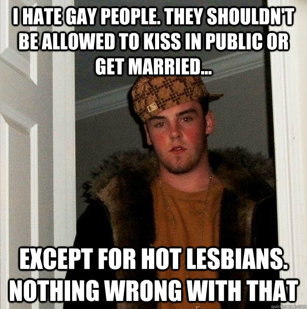 i hate gay people they shouldnt be allowed to kiss in publ - Scumbag Steve