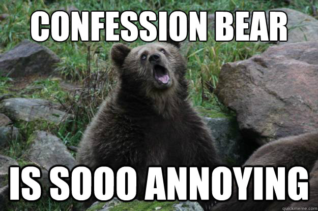 confession bear is sooo annoying -