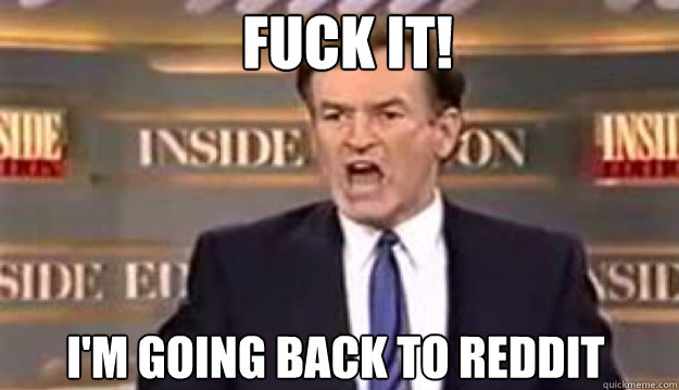 fuck it im going back to reddit - Fuck It!
