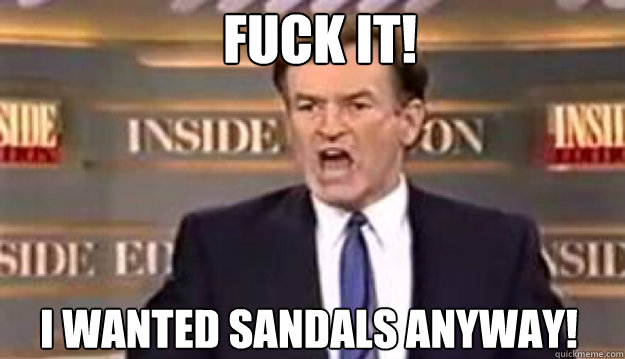 fuck it i wanted sandals anyway - Fuck It!