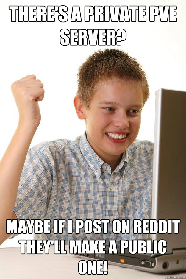 theres a private pve server maybe if i post on reddit they - first day on the internet kid