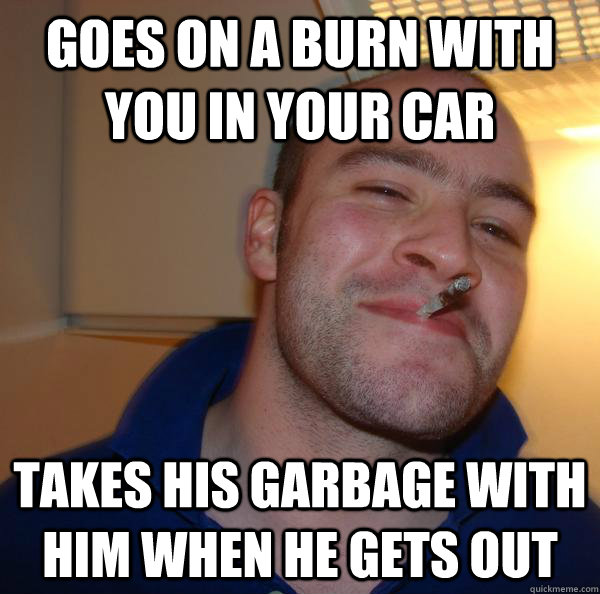 goes on a burn with you in your car takes his garbage with - Good Guy Greg